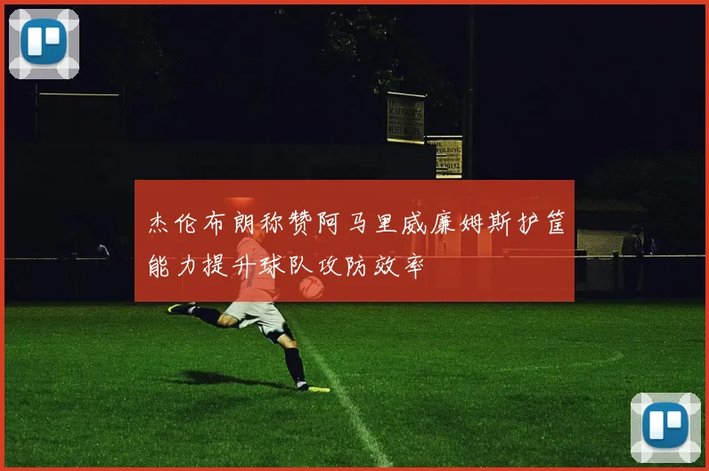 杰伦布朗称赞阿马里威廉姆斯护筐能力提升球队攻防效率