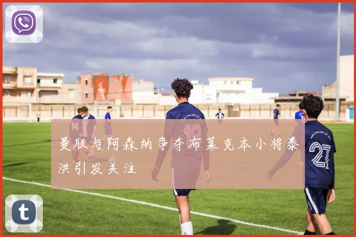 曼联与阿森纳争夺布莱克本小将泰洪引发关注