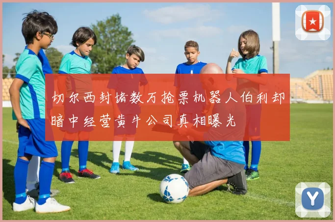 切尔西封堵数万抢票机器人伯利却暗中经营黄牛公司真相曝光