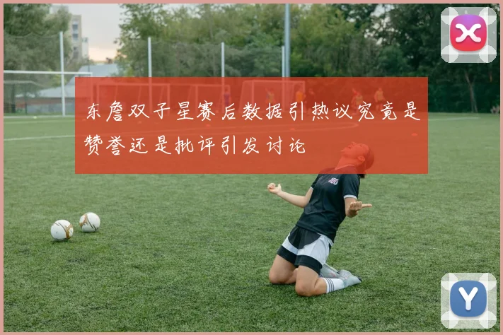 东詹双子星赛后数据引热议究竟是赞誉还是批评引发讨论