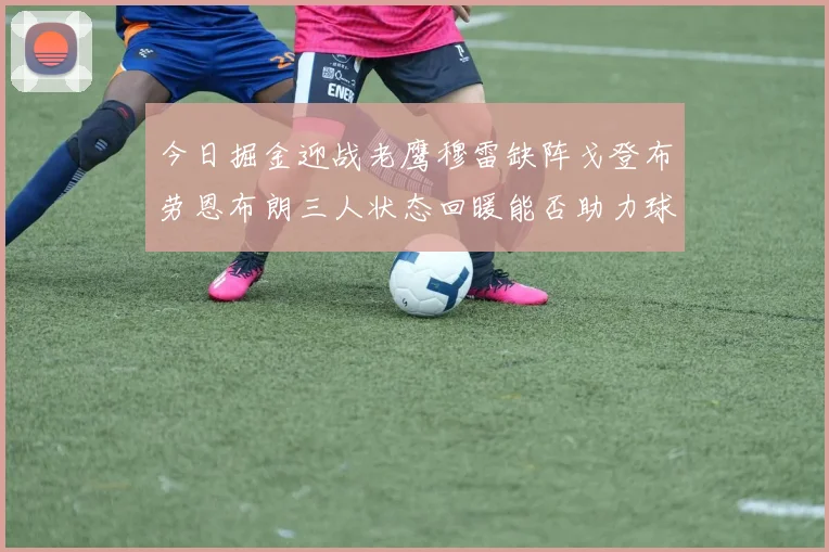 今日掘金迎战老鹰穆雷缺阵戈登布劳恩布朗三人状态回暖能否助力球队取胜