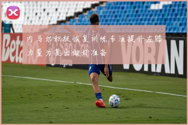 内马尔积极恢复训练专注提升左膝力量为复出做好准备