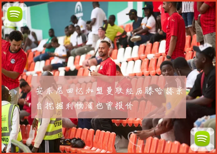 安东尼回忆加盟曼联经历滕哈赫亲自挖掘利物浦也曾报价
