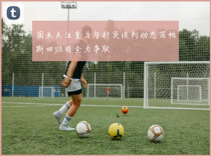 国米关注皇马与科莫谈判动态若帕斯回归将全力争取