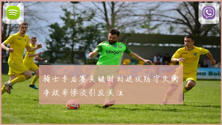 骑士季后赛关键时刻进攻防守失衡净效率惨淡引发关注