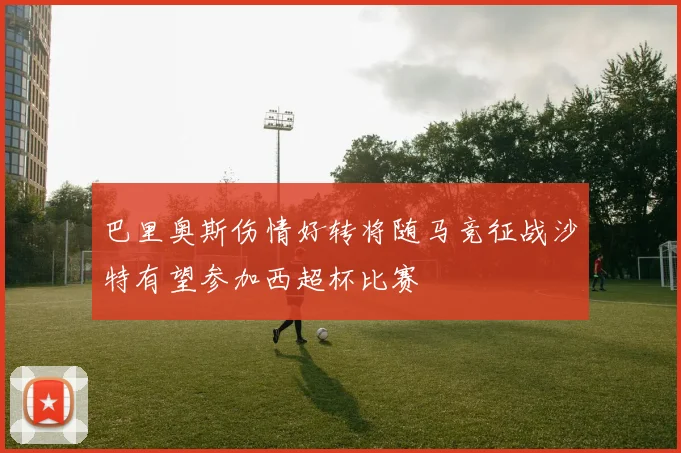 巴里奥斯伤情好转将随马竞征战沙特有望参加西超杯比赛