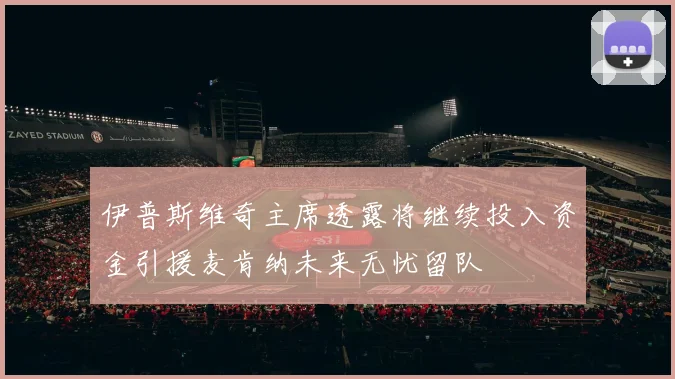 伊普斯维奇主席透露将继续投入资金引援麦肯纳未来无忧留队