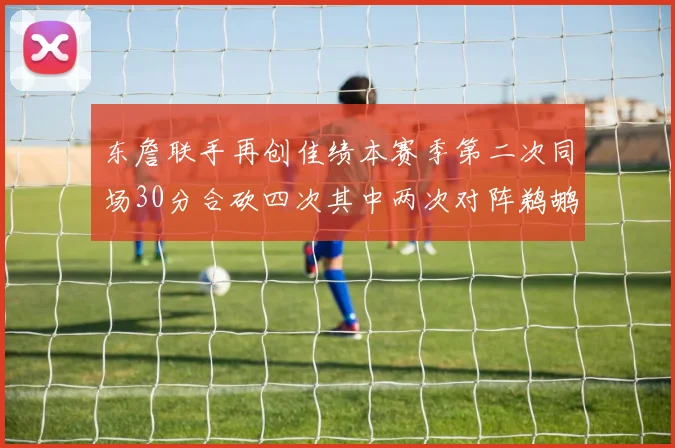 东詹联手再创佳绩本赛季第二次同场30分合砍四次其中两次对阵鹈鹕