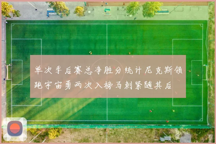 单次季后赛总净胜分统计尼克斯领跑宇宙勇两次入榜马刺紧随其后