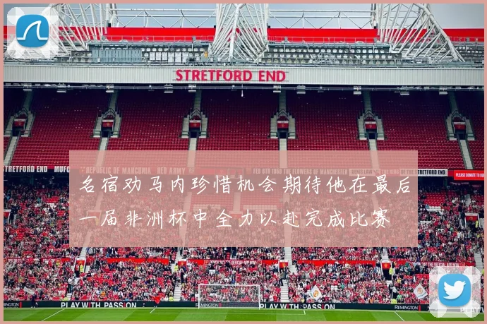 名宿劝马内珍惜机会期待他在最后一届非洲杯中全力以赴完成比赛