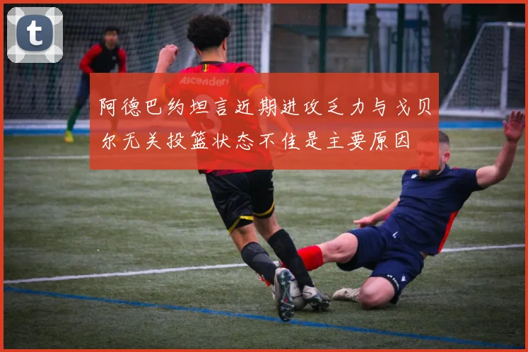 阿德巴约坦言近期进攻乏力与戈贝尔无关投篮状态不佳是主要原因
