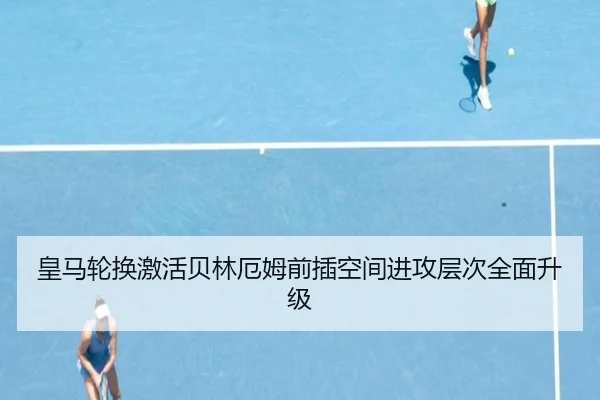 皇马轮换激活贝林厄姆前插空间进攻层次全面升级 - YameiSports